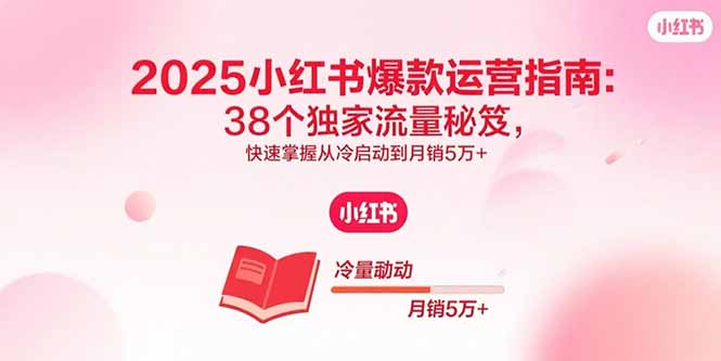 2025小红书爆款运营指南：38个独家流量秘笈，快速掌握从冷启动到月销5万+-独家科技资源网