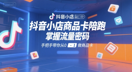 抖音小店商品卡陪跑，掌握流量密码，手把手带你从0-1做商品卡-独家科技资源网