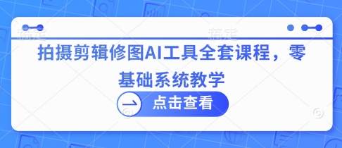 拍摄剪辑修图AI工具全套课程，零基础系统教学-独家科技资源网