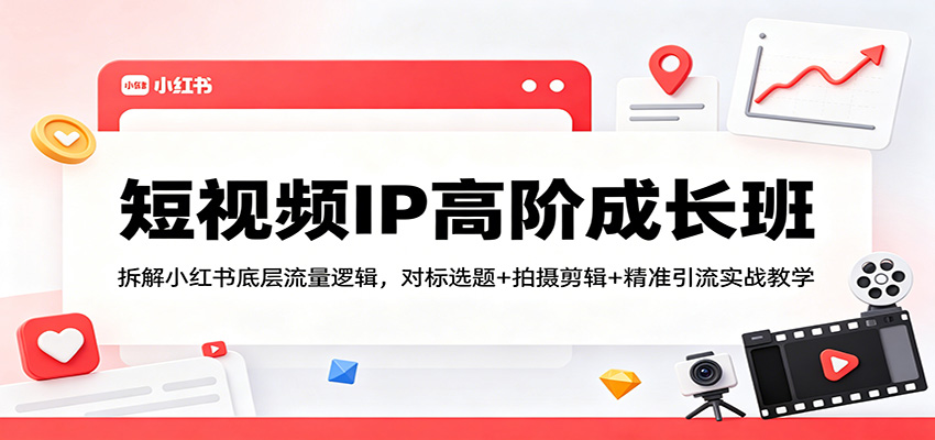 短视频IP高阶成长班：拆解小红书底层流量逻辑，对标选题+拍摄剪辑+ 精准引流实战教学-独家科技资源网