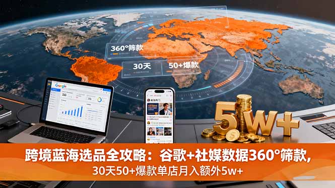 跨境蓝海选品全攻略：谷歌+社媒数据360°筛款,30天50+爆款单店月入额外5w+-独家科技资源网
