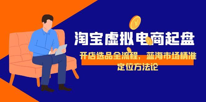 淘宝虚拟电商起盘，开店选品全流程，蓝海市场精准定位方法论-独家科技资源网