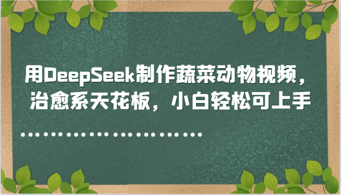 用DeepSeek制作蔬菜动物视频，治愈系天花板，小白轻松可上手-独家科技资源网