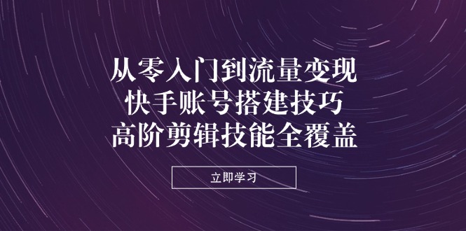 从零入门到流量变现，快手账号搭建技巧，高阶剪辑技能全覆盖-独家科技资源网