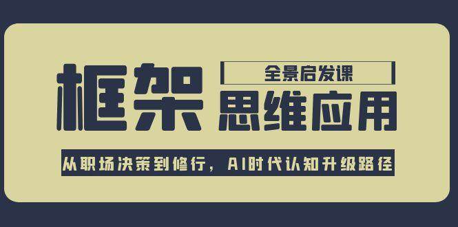 框架思维应用全景课，从职场决策到修行，AI时代认知升级路径-独家科技资源网