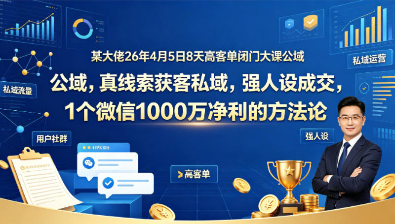 某大佬26年4月5日8天高客单闭门大课公域，真线索获客私域，强人设成交，1个微信1000W净利的方法论-独家科技资源网