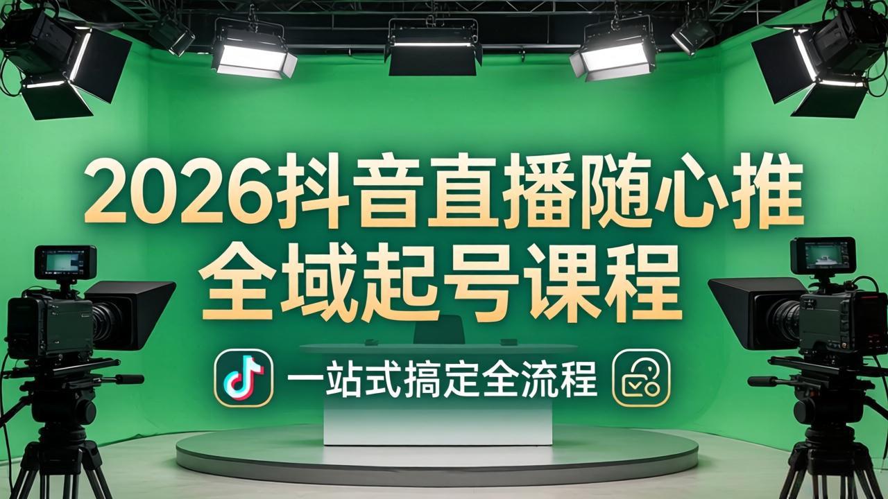 2026抖音直播随心推全域起号课程：一站式搞定直播起号、稳号、放量全流程(更新4月-独家科技资源网