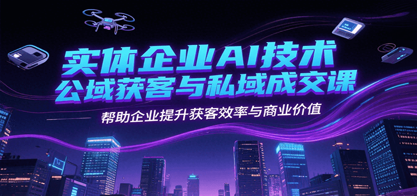 实体企业AI技术公域获客与私域成交课，帮助企业提升获客效率与商业价值-独家科技资源网