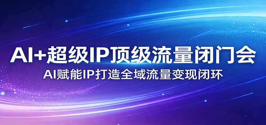 AI+超级IP顶级流量闭门会：AI赋能IP打造全域流量变现闭环-独家科技资源网