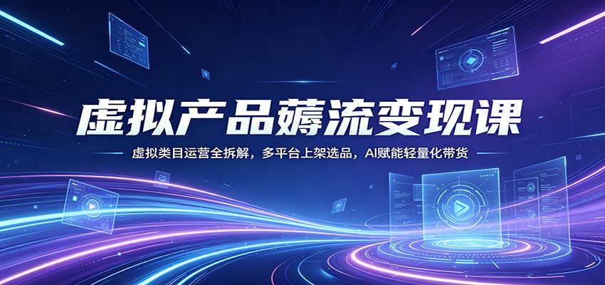 虚拟产品薅流变现课：虚拟类目运营全拆解，多平台上架选品，AI赋能轻量化带货-独家科技资源网