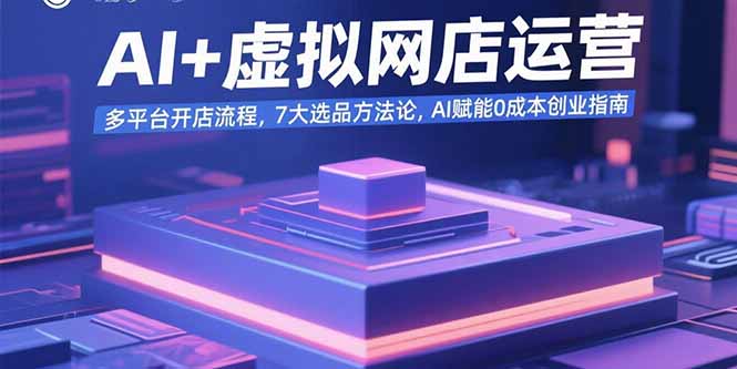 AI+虚拟网店运营：多平台开店流程，7大选品方法论，AI赋能0成本创业指南-独家科技资源网