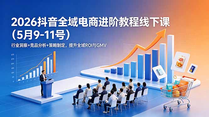 2026抖音全域电商进阶教程线下课(5月9-11号-独家科技资源网