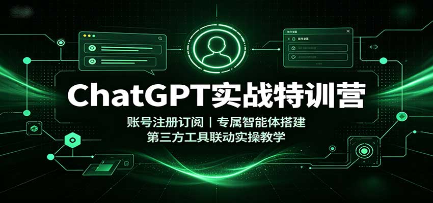 ChatGPT实战特训营：账号注册订阅，专属智能体搭建，第三方工具联动实操教学-独家科技资源网