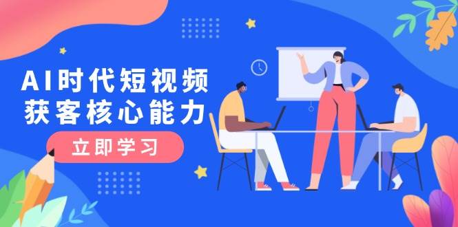 AI时代短视频获客核心课程，三大必备技能解析，认知升级关键要点-独家科技资源网