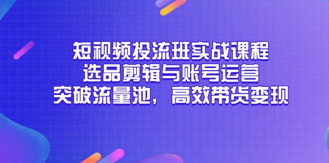 短视频投流班实战课程，选品剪辑与账号运营，突破流量池，高效带货变现-独家科技资源网