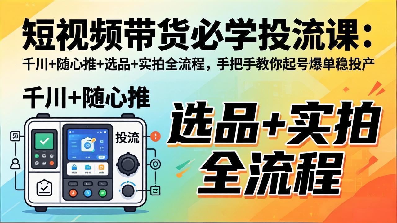 短视频带货必学投流课：千川+随心推+选品+实拍全流程，手把手教你起号爆单稳投产-独家科技资源网