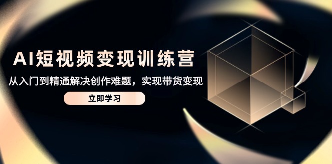 AI短视频变现训练营，从入门到精通解决创作难题，实现带货变现-独家科技资源网