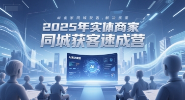 2025年实体商家同城获客速成营，同城企业AI获客全域解决方案-独家科技资源网