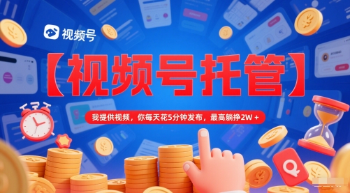 【视频号托管 】我提供视频，你每天花5分钟发布，最高躺挣2W+【揭秘】-独家科技资源网