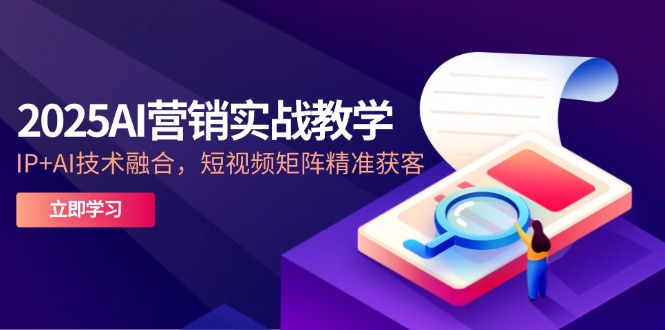 2025AI营销实战教学-5月，IP+AI技术融合，短视频矩阵精准获客-独家科技资源网