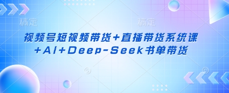 视频号短视频带货+直播带货系统课+AI+Deep-Seek书单带货-独家科技资源网