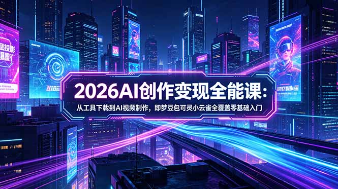2026AI创作变现全能课-更新5月:从工具下载到AI视频制作,即梦豆包可灵小云雀全覆盖零基础入门-独家科技资源网