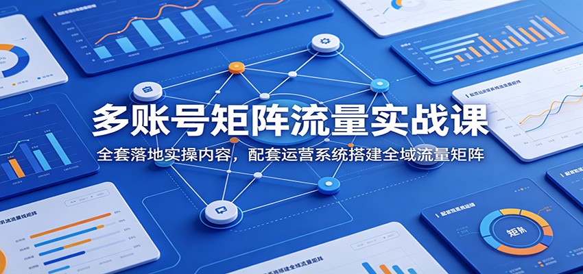 多账号矩阵流量实战课：全套落地实操内容，配套运营系统搭建全域流量矩阵-独家科技资源网