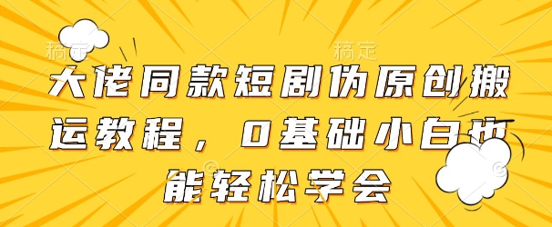 大佬同款短剧伪原创搬运方法，0基础小白也能轻松学会-独家科技资源网