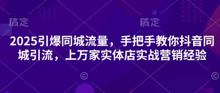 2025引爆同城流量，手把手教你抖音同城引流，上万家实体店实战营销经验-独家科技资源网