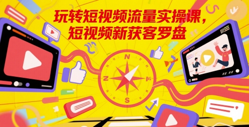 玩转短视频流量实操课，短视频新获客罗盘-独家科技资源网