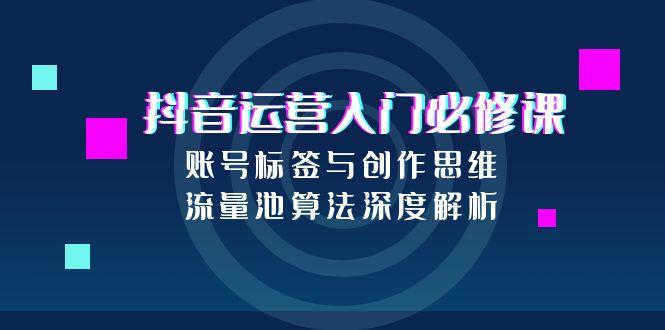 抖音运营入门必修课，账号标签与创作思维，流量池算法深度解析-独家科技资源网