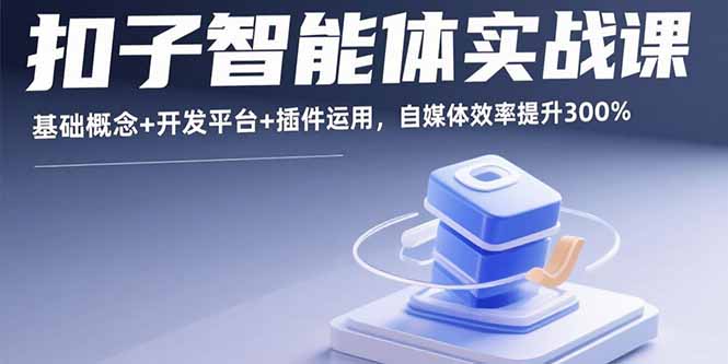 扣子智能体实战课，基础概念+开发平台+插件运用，自媒体效率提升300%-独家科技资源网