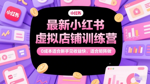 最新小红书虚拟店铺训练营，0成本适合新手见收益快，适合矩阵做-独家科技资源网