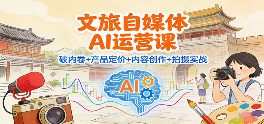 文旅自媒体AI运营课:破内卷+产品定价+内容创作+拍摄实战-独家科技资源网