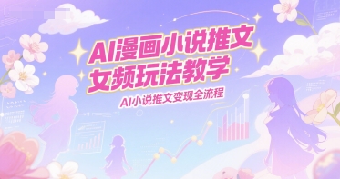 AI漫画小说推文女频玩法教学，AI小说推文变现全流程-独家科技资源网