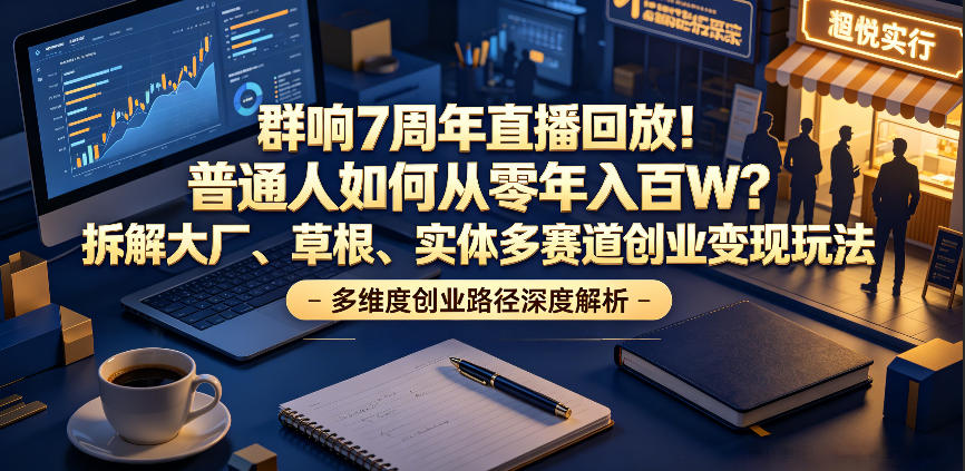 群响7周年直播回放！普通人如何从零年入百W？拆解大厂、草根、实体多赛道创业变现玩法-独家科技资源网