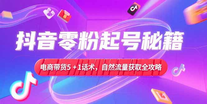 抖音零粉起号秘籍，电商带货5+1话术，自然流量获取实操流程-独家科技资源网