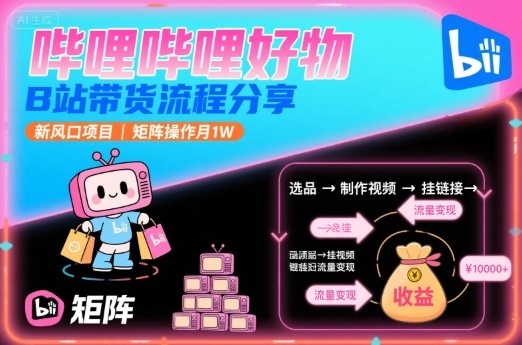哔哩哔哩好物，B站带货流程分享，新风口项目，矩阵操作月1W-独家科技资源网