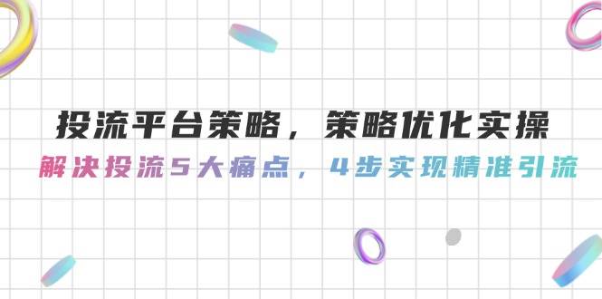 投流平台策略，策略优化实操，解决投流5大痛点，4步实现精准引流-独家科技资源网