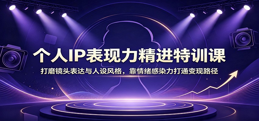 个人IP表现力精进特训课：打磨镜头表达与人设风格，靠情绪感染力打通变现路径-独家科技资源网