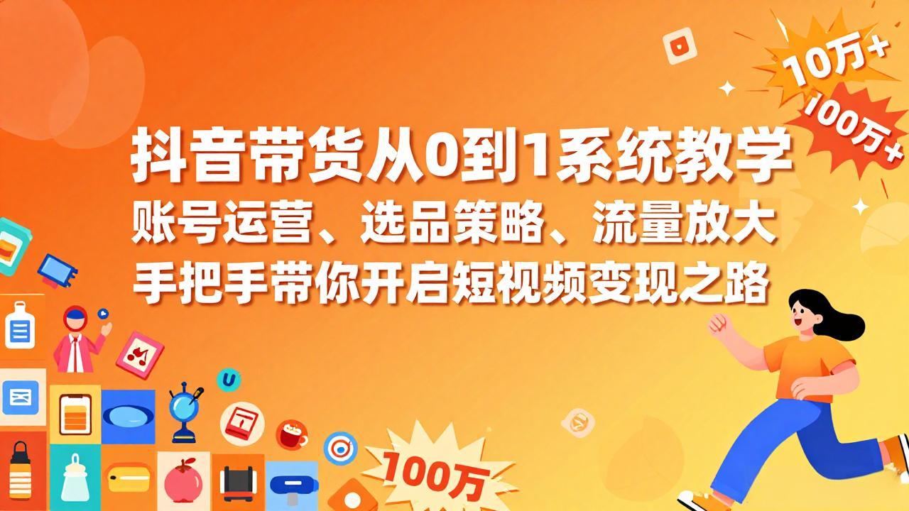 抖音带货从0到1系统教学，账号运营、选品策略、流量放大，手把手带你开启短视频变现之路-独家科技资源网