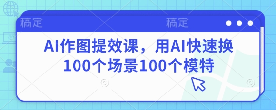 AI作图提效课，用AI快速换100个场景100个模特-独家科技资源网
