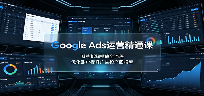 Google Ads运营精通课:系统拆解投放全流程,优化账户提升广告投产回报率-独家科技资源网
