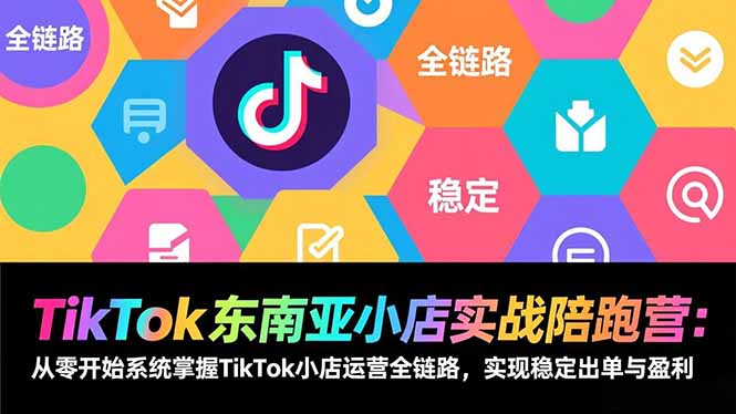 TikTok东南亚小店实战陪跑营：从零开始系统掌握TikTok小店运营全链路，实现稳定出单与盈利-独家科技资源网