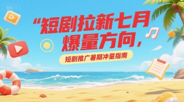 短剧拉新七月爆量方向，短剧推广暑期冲量指南-独家科技资源网