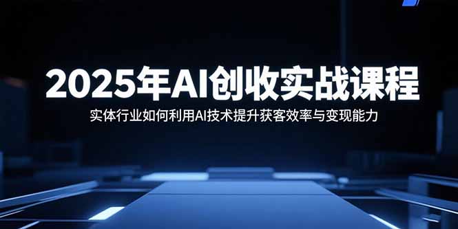 2025年AI创收实战课程：实体行业如何利用AI技术提升获客效率与变现能力-独家科技资源网