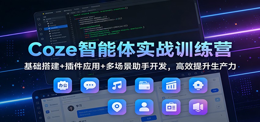 Coze智能体实战训练营：基础搭建+插件应用+多场景助手开发，高效提升生产力-独家科技资源网