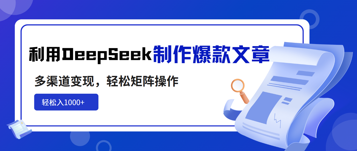 利用DeepSeek制作爆款文章，多渠道变现，轻松矩阵操作，轻松日入1000+-独家科技资源网