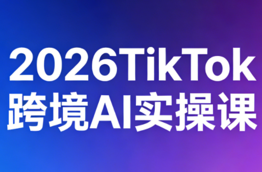 2026TikTok跨境AI实操课-独家科技资源网