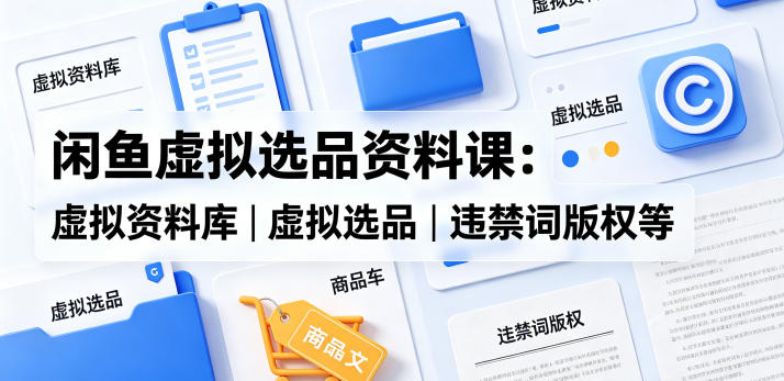 闲鱼虚拟选品资料课：虚拟资料库丨虚拟选品丨违禁词版权等-独家科技资源网